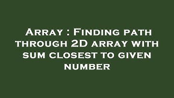 Array : Finding path through 2D array with sum closest to given number