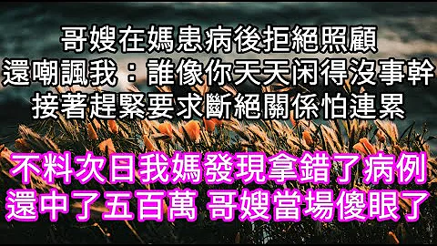 哥嫂在妈患病后拒绝照顾还嘲讽我：谁像你天天闲得没事干接着赶紧断绝关系怕连累 不料次日我妈发现拿错了病例还中了五百万 哥嫂当场傻眼了 #心书时光 #为人处事 #生活经验 #情感故事 #唯美频道 #爽文 - 天天要闻