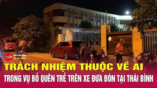 Những ai phải chịu trách nhiệm vụ bé trai tử vong sau 11 giờ bị bỏ quên trên xe đưa đón? Tin24h