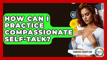 How Can I Practice Compassionate Self-talk? - Cognitive Therapy Hub
