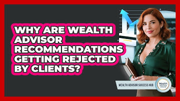 Why Are Wealth Advisor Recommendations Getting Rejected By Clients? - Wealth Advisor Success Hub