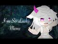 || I’m so lucky lucky meme || Gacha Life ||