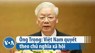 Ông Trọng: Việt Nam quyết theo chủ nghĩa xã hội
