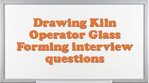 Drawing Kiln Operator Glass Forming interview questions