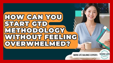 How Can You Start GTD Methodology Without Feeling Overwhelmed? - Work Life Balance Experts