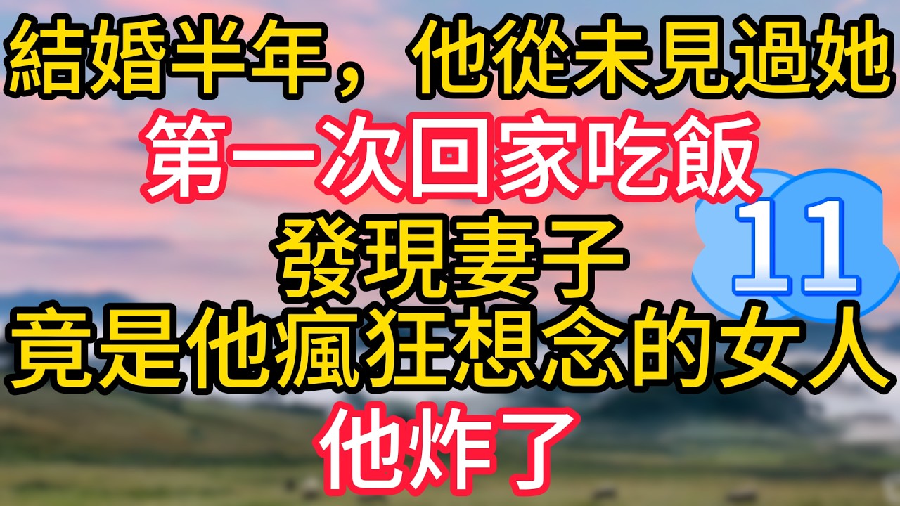 第十一集：結婚半年，他從未見過她，第一次回家吃飯，發現妻子竟是他瘋狂想念的女人，他炸了#故事#言情小說#一口氣看完#爽文