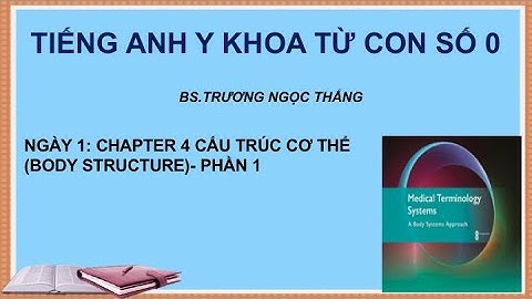 TIẾNG ANH Y KHOA TỪ CON SỐ 0: NGÀY 1- CHAPTER 4 CẤU TRÚC CƠ THỂ (BODY STRUCTURE)- PHẦN 1