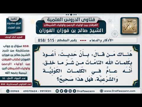 [515 -858] في الدعاء: (أعوذ بكلمات الله التامات من شر ما خلق) هل هو عام في الكلمات الكونية والشرعية؟