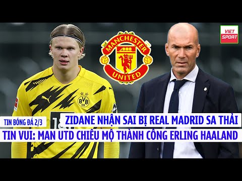 BẢN TIN BÓNG ĐÁ 2/3: Man Utd chiêu mộ thành công Haaland, Zidane nhận sai bị Real Madrid sa thải