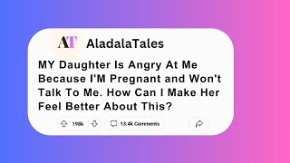 MY Daughter Is Angry At Me Because I'M Pregnant and Won't Talk To Me. How Can I Make Her Feel ......