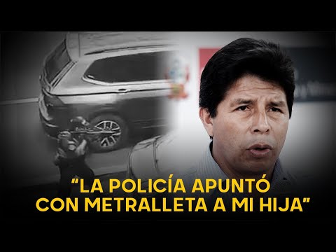 Pedro Castillo apela al Poder Judicial: “La policía apuntó con metralleta a mi hija”