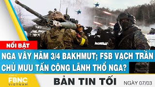 Tin tối 7\/3 | Nga vây hãm 3\/4 Bakhmut; FSB vạch trần chủ mưu tấn công lãnh thổ Nga? | FBNC