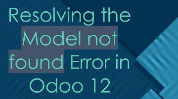 Resolving the Model not found Error in Odoo 12