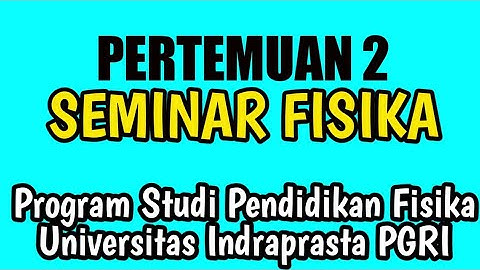 PERTEMUAN 2 MATA KULIAH SEMINAR FISIKA PROGRAM STUDI PENDIDIKAN FISIKA UNIVERSITAS INDRAPRASTA PGRI