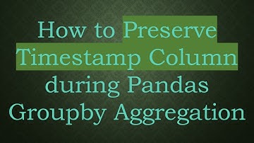 How to Preserve Timestamp Column during Pandas Groupby Aggregation