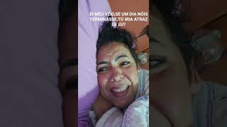 EI MEU VÉIO,SE UM DIA NÓIS TERMINASSE TÚ IRIA ATRAZ DE EU?