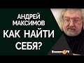 Как найти себя? Андрей Максимов.