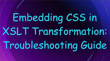 Embedding CSS in XSLT Transformation: Troubleshooting Guide