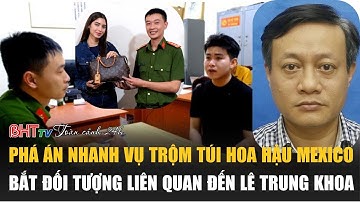 Toàn cảnh 24h 7/12:Phá án nhanh vụ trộm túi hoa hậu Mexico;Bắt đối tượng liên quan đến Lê Trung Khoa