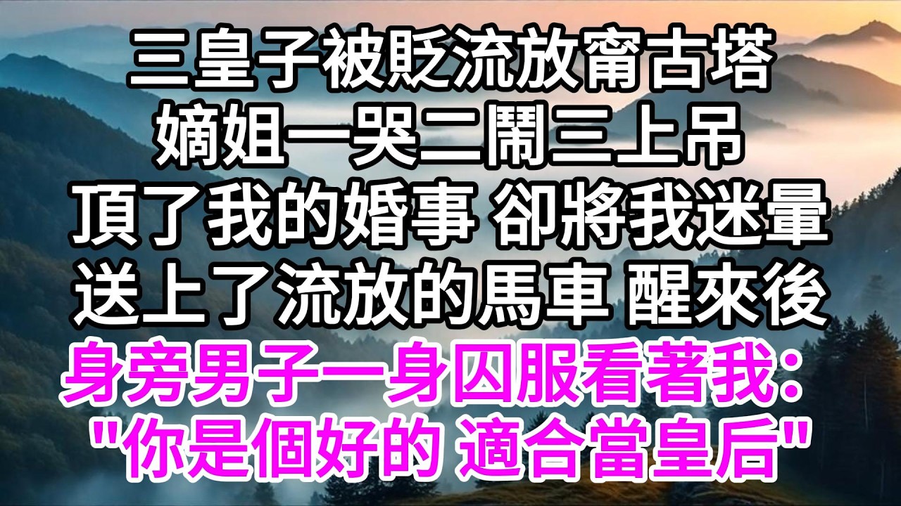 三皇子被貶流放甯古塔，嫡姐一哭二鬧三上吊，頂了我的婚事，卻將我迷暈送上了流放的馬車，醒來後，身旁男子一身囚服看著我：