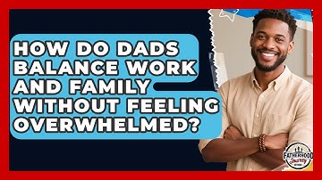 How Do Dads Balance Work And Family Without Feeling Overwhelmed? - Fatherhood Journey Network