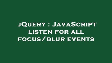 jQuery : JavaScript listen for all focus/blur events
