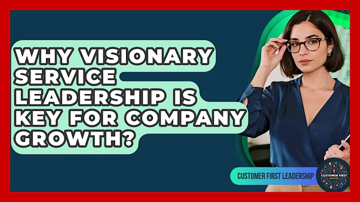Why Visionary Service Leadership Is Key For Company Growth? - Customer First Leadership