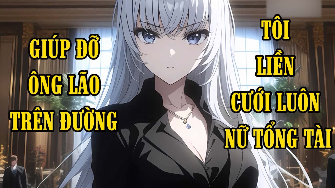 Vô Tình Giúp Đỡ 1 Ông Lão, Tôi Cưới Luôn Cô Vợ Tổng Tài Xinh Đẹp Bá Đạo Và Cái Kết.