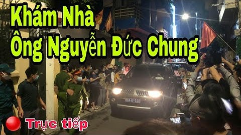 Khám nhà ông Nguyễn Đức Chung 🔴 Trực tiếp