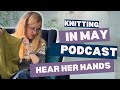 Hear Her Hands Knitting Podcast: May Knitting. Episode 12