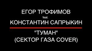 ЕГОР ТРОФИМОВ feat. КОНСТАНТИН САПРЫКИН - "Туман" (СЕКТОР ГАЗА COVER)