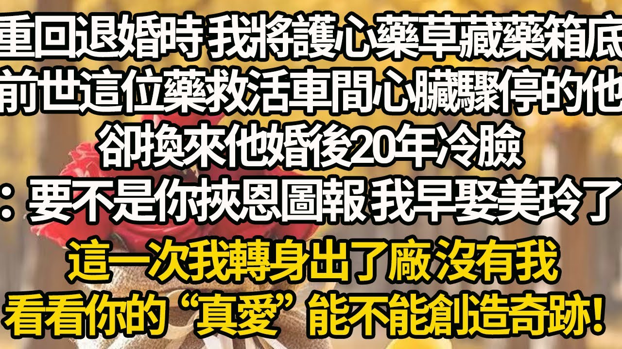 【完結】重回退婚時 我將護心藥草藏藥箱底，前世這位藥救活車間心臟驟停的他，卻換來他婚後20年冷臉：要不是你挾恩圖報 我早娶美玲了，這一次我轉身出了廠 沒有我，看看你的“真愛”能不能創造奇跡！
