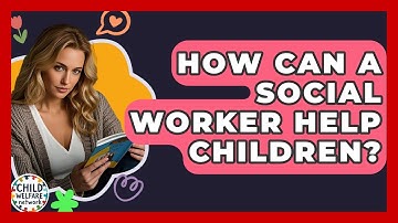 How Can A Social Worker Help Children? - Child Welfare Network