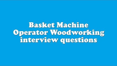 Basket Machine Operator Woodworking interview questions
