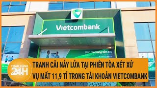 Tranh cãi nảy lửa tại phiên tòa xét xử vụ mất 11,9 tỉ trong tài khoản Vietcombank