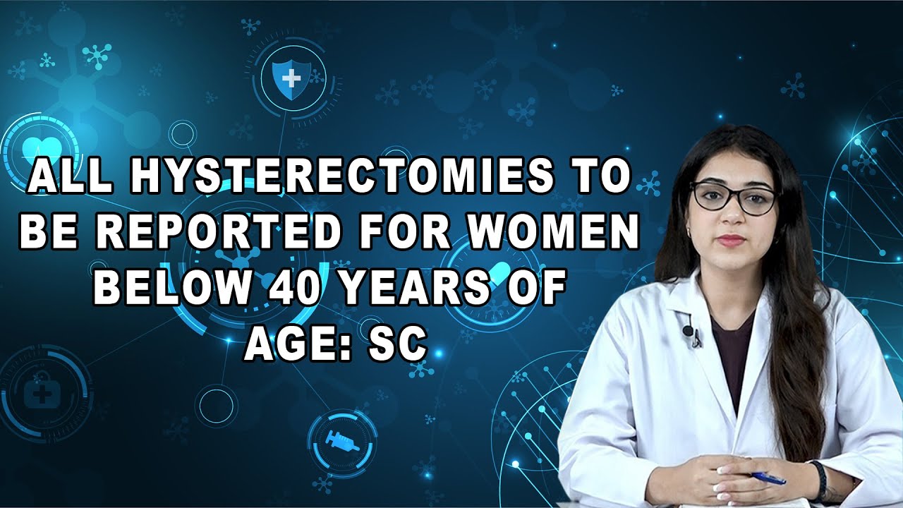 All Hysterectomies To Be Reported For Women Below 40 Years Of Age: SC
