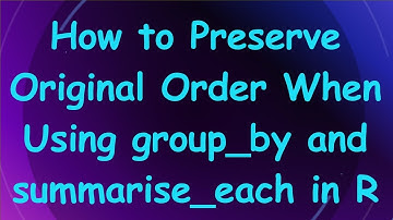 How to Preserve Original Order When Using group_by and summarise_each in R
