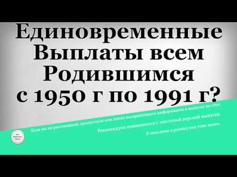 Единовременные Выплаты всем Родившимся с 1950 года по 1991 г