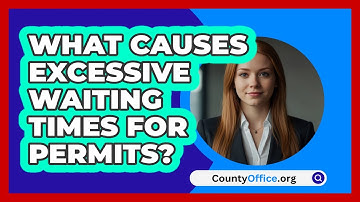 What Causes Excessive Waiting Times For Permits? - CountyOffice.org