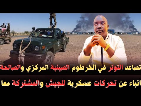 احمد الضي تصاعد التوتر في الخرطوم الصينية المركزي و الصالحة انباء تحركات عسكرية للجيش المشتركة