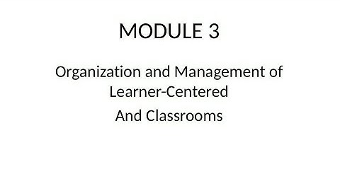 MODULE 3: Organization and Management of Learner–Centered and Classrooms
