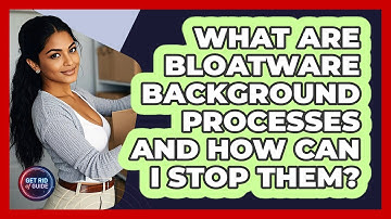 What Are Bloatware Background Processes And How Can I Stop Them? - Get Rid Of Guide
