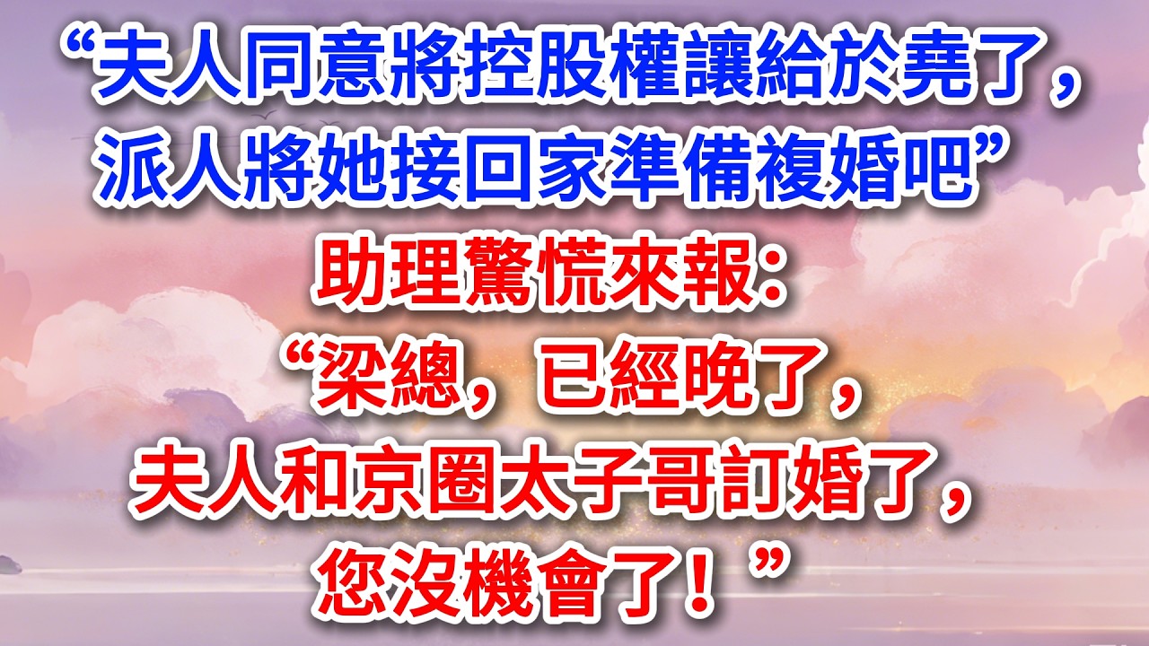 “夫人同意將控股權讓給於堯了，派人將她接回家準備複婚吧”助理驚慌來報：“梁總，已經晚了，夫人和京圈太子哥訂婚了，您沒機會了！”