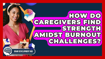 How Do Caregivers Find Strength Amidst Burnout Challenges? - Brain Development Hub