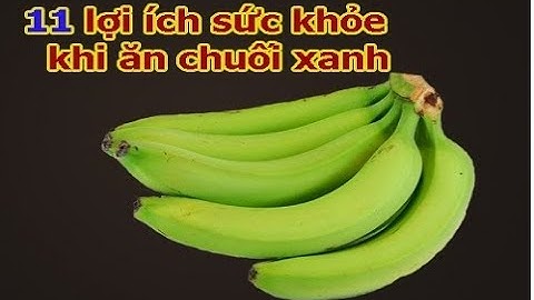 11 lợi ích sức khỏe tuyệt vời nhờ ăn 1 quả chuối xanh