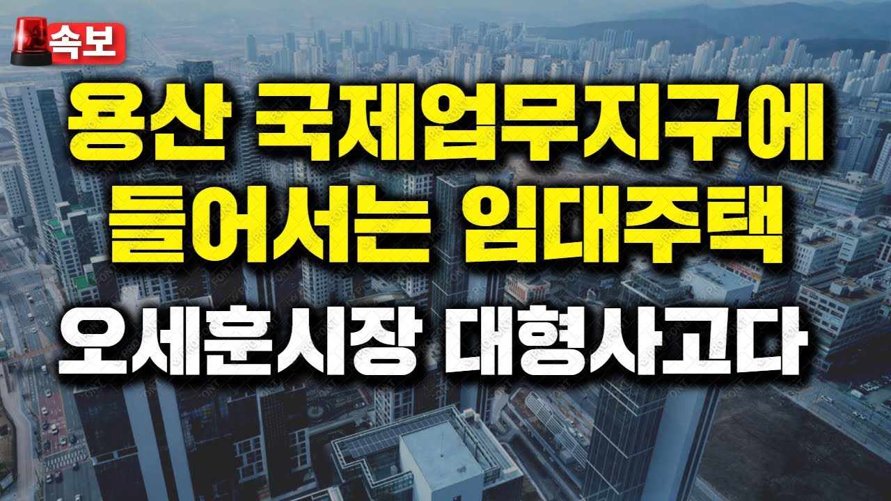 용산 국제업무지구에 들어서는 임대주택, 오세훈시장 대형사고다