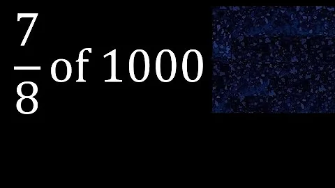 7/8 of 1000 , fraction of a number or part of a whole number