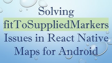 Solving fitToSuppliedMarkers Issues in React Native Maps for Android