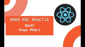 Khoá học ReactJS 2022: Bài 07 - Làm việc với Props trong ReactJS - Phần 1