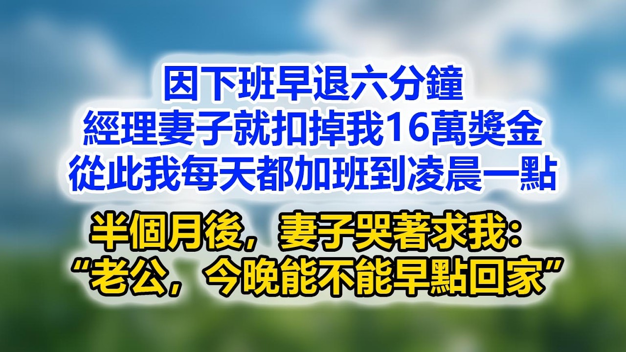 因下班早退六分鐘，經理妻子就扣掉我16萬獎金，從此我每天都加班到凌晨一點，半個月後，妻子哭著求我：“老公，今晚能不能早點回家”